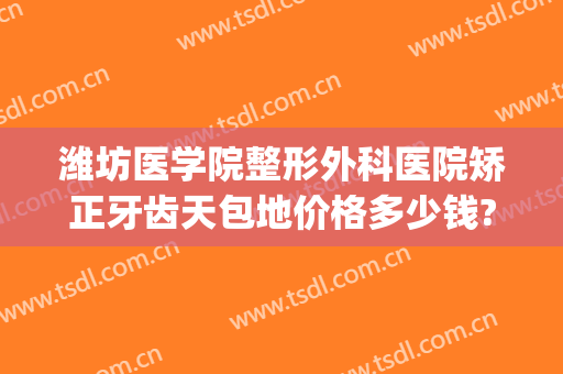 潍坊医学院整形外科医院矫正牙齿天包地价格多少钱?需要多久恢复?(潍坊正畸多少钱)