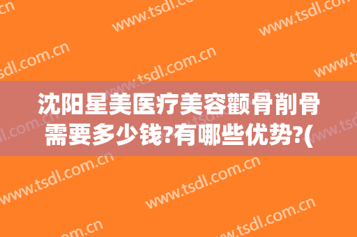 沈阳星美医疗美容颧骨削骨需要多少钱?有哪些优势?(颧骨美容整形多少钱)