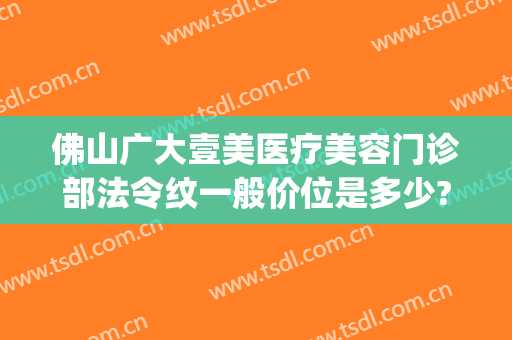 佛山广大壹美医疗美容门诊部法令纹一般价位是多少?贵不贵?(佛山广大壹美整形)