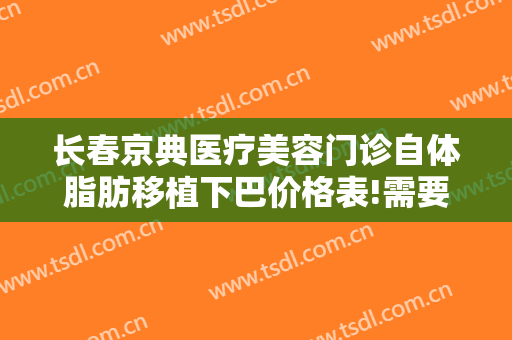 长春京典医疗美容门诊自体脂肪移植下巴价格表!需要多久恢复?