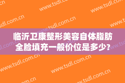 临沂卫康整形美容自体脂肪全脸填充一般价位是多少?多长时间恢复?(山东临沂卫康整形美容医院)