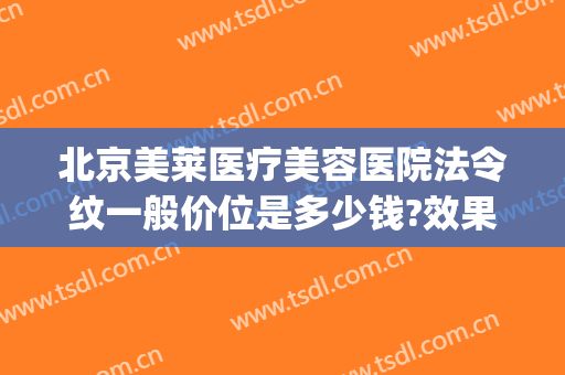 北京美莱医疗美容医院法令纹一般价位是多少钱?效果怎么样?(去法令纹 医美)