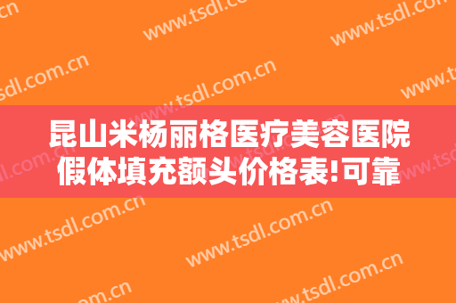 昆山米杨丽格医疗美容医院假体填充额头价格表!可靠吗?