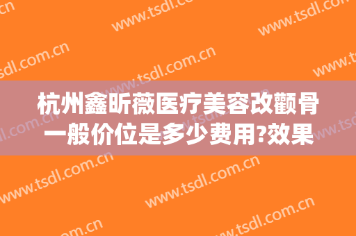 杭州鑫昕薇医疗美容改颧骨一般价位是多少费用?效果怎么样?(杭州鑫貌医疗门诊正规吗)