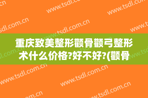 重庆致美整形颧骨颧弓整形术什么价格?好不好?(颧骨整形手术费)