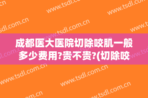 成都医大医院切除咬肌一般多少费用?贵不贵?(切除咬肌哪家医院好)