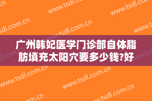 广州韩妃医学门诊部自体脂肪填充太阳穴要多少钱?好不好?
