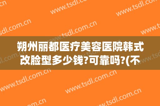 朔州丽都医疗美容医院韩式改脸型多少钱?可靠吗?(不知道的世界作者)