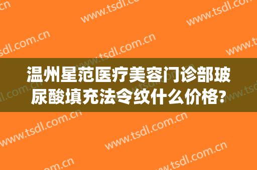 温州星范医疗美容门诊部玻尿酸填充法令纹什么价格?效果怎么样?(温州星范整形正规吗)