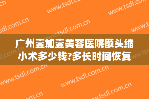 广州壹加壹美容医院额头缩小术多少钱?多长时间恢复?(额头缩小手术多少钱)