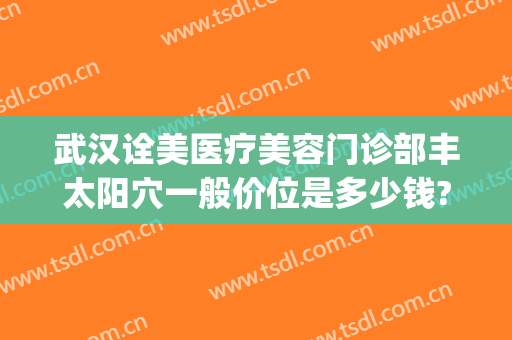 武汉诠美医疗美容门诊部丰太阳穴一般价位是多少钱?需要多久恢复?(武汉诠美医疗美容门诊部医生)