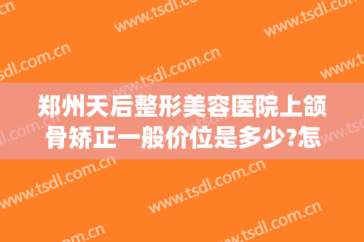 郑州天后整形美容医院上颌骨矫正一般价位是多少?怎么样?(在郑州做正颌手术最少多少钱)