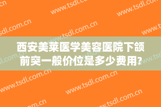 西安美莱医学美容医院下颌前突一般价位是多少费用?多长时间恢复?(下颌前突手术多少钱)