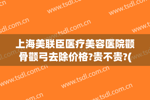 上海美联臣医疗美容医院颧骨颧弓去除价格?贵不贵?(颧骨颧弓整形现在价钱)