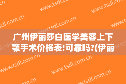 广州伊丽莎白医学美容上下颚手术价格表!可靠吗?(伊丽莎白美容整形医院)