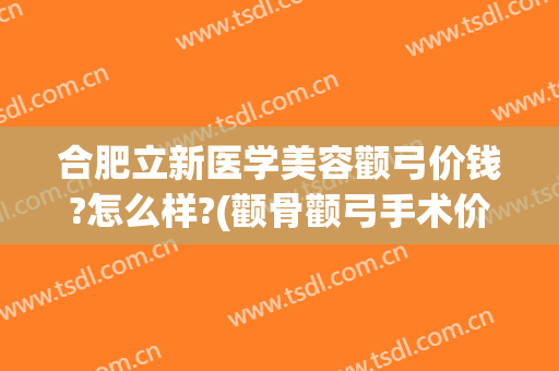合肥立新医学美容颧弓价钱?怎么样?(颧骨颧弓手术价格大概)