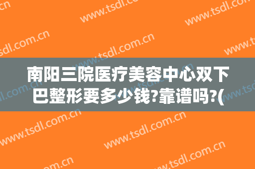 南阳三院医疗美容中心双下巴整形要多少钱?靠谱吗?(南阳中心医院整形美容咋样)
