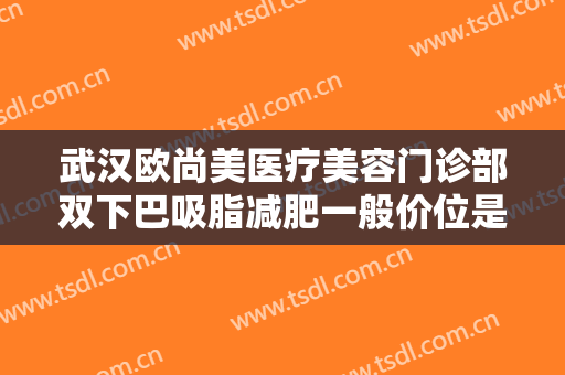 武汉欧尚美医疗美容门诊部双下巴吸脂减肥一般价位是多少费用?有哪些优势?