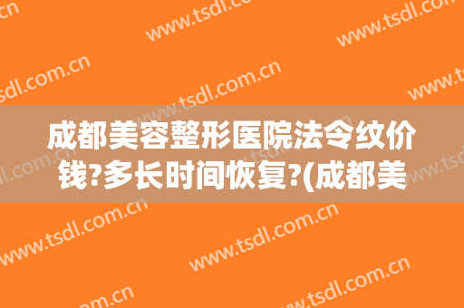 成都美容整形医院法令纹价钱?多长时间恢复?(成都美容整形医院价格)