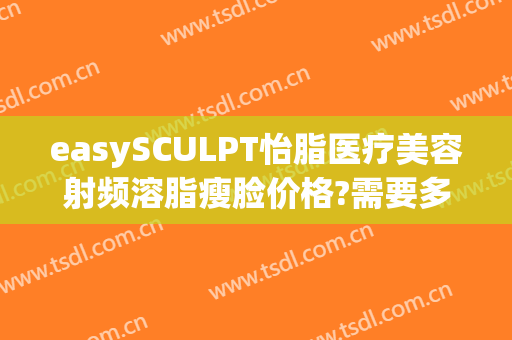 easySCULPT怡脂医疗美容射频溶脂瘦脸价格?需要多久恢复?(射频溶脂瘦脸多久见效)