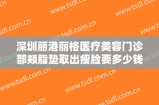深圳丽港丽格医疗美容门诊部颊脂垫取出瘦脸要多少钱?好不好?