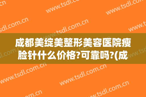 成都美绽美整形美容医院瘦脸针什么价格?可靠吗?(成都打瘦脸针价格)