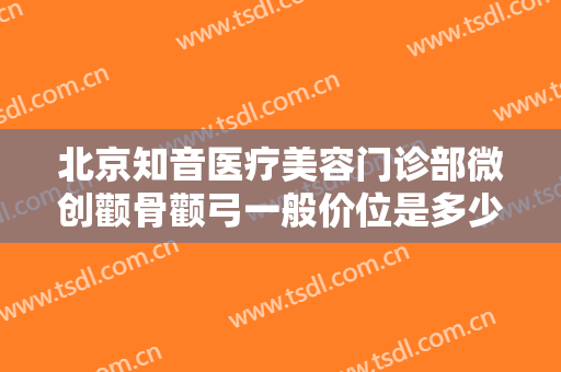 北京知音医疗美容门诊部微创颧骨颧弓一般价位是多少费用?多长时间恢复?