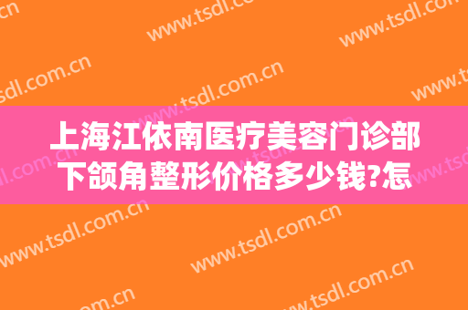 上海江依南医疗美容门诊部下颌角整形价格多少钱?怎么样?(上海哪家下颌角整形做得好)