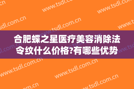 合肥蝶之星医疗美容消除法令纹什么价格?有哪些优势?(合肥蝶之星医疗美容门诊部在哪里)
