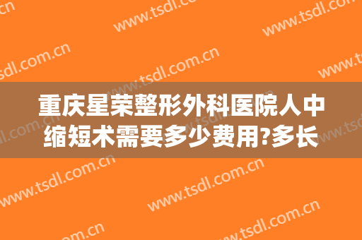 重庆星荣整形外科医院人中缩短术需要多少费用?多长时间恢复?(重庆星荣医院最擅长什么手术)