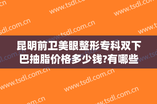 昆明前卫美眼整形专科双下巴抽脂价格多少钱?有哪些优势?(昆明眼部整形专家排行)