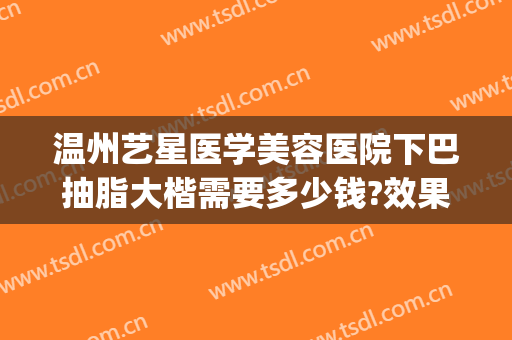 温州艺星医学美容医院下巴抽脂大楷需要多少钱?效果怎么样?(艺星整形抽脂)