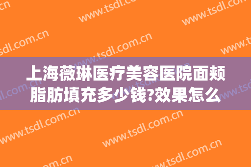上海薇琳医疗美容医院面颊脂肪填充多少钱?效果怎么样?(正规医院脸部脂肪填充多少钱)