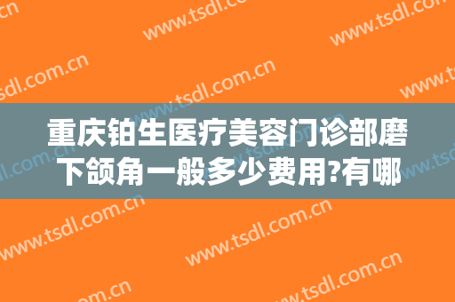 重庆铂生医疗美容门诊部磨下颌角一般多少费用?有哪些优势?(重庆铂生医疗美容门诊部医生)