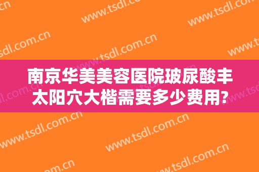 南京华美美容医院玻尿酸丰太阳穴大楷需要多少费用?效果怎么样?