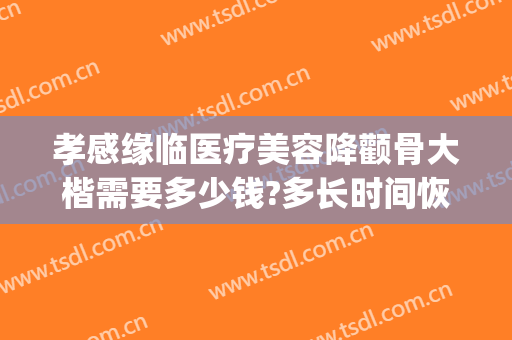 孝感缘临医疗美容降颧骨大楷需要多少钱?多长时间恢复?(孝感缘临整形医院)