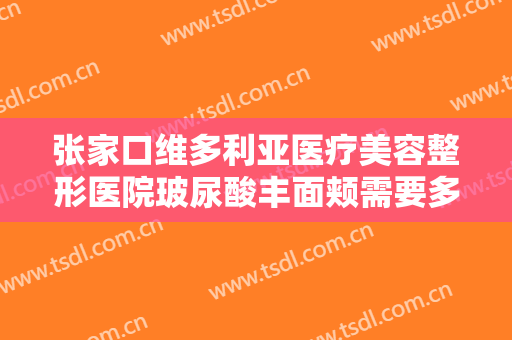 张家口维多利亚医疗美容整形医院玻尿酸丰面颊需要多少钱?有哪些优势?