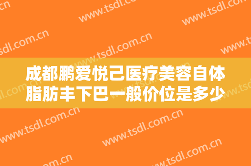 成都鹏爱悦己医疗美容自体脂肪丰下巴一般价位是多少费用?需要多久恢复?