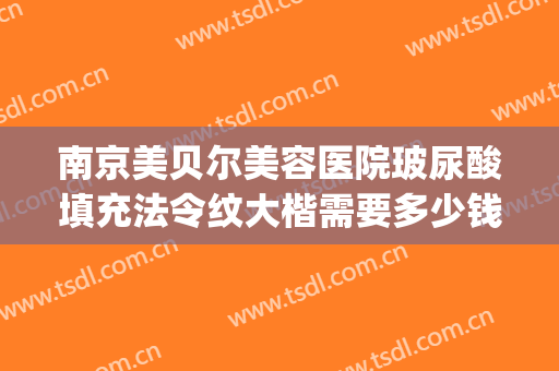 南京美贝尔美容医院玻尿酸填充法令纹大楷需要多少钱?可靠吗?(法令纹填充玻尿酸一般多少钱)