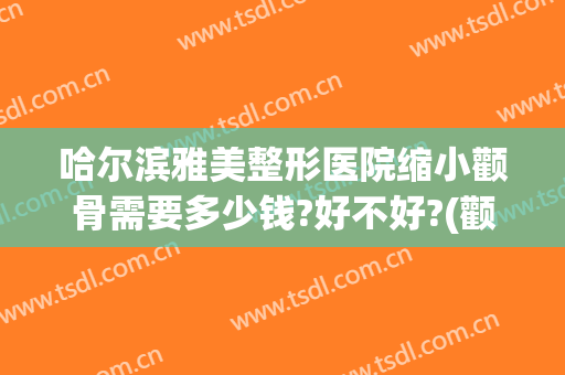 哈尔滨雅美整形医院缩小颧骨需要多少钱?好不好?(颧骨美容整形多少钱)