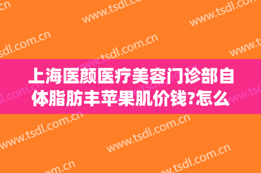 上海医颜医疗美容门诊部自体脂肪丰苹果肌价钱?怎么样?(上海容妍整形医院)