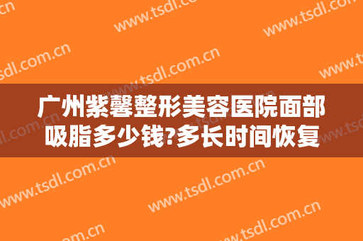 广州紫馨整形美容医院面部吸脂多少钱?多长时间恢复?