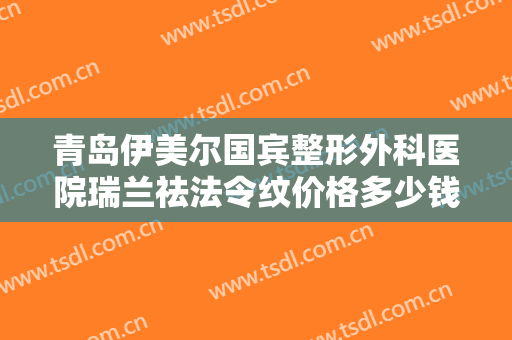 青岛伊美尔国宾整形外科医院瑞兰祛法令纹价格多少钱?多长时间恢复?