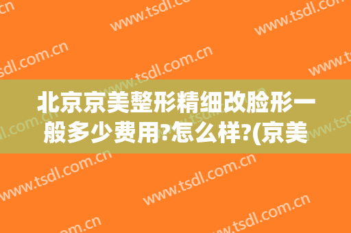 北京京美整形精细改脸形一般多少费用?怎么样?(京美整形医院价格表)