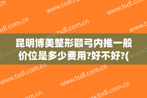 昆明博美整形颧弓内推一般价位是多少费用?好不好?(颧骨颧弓内推手术多少钱)