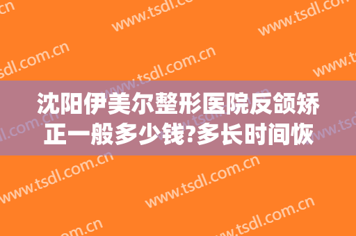 沈阳伊美尔整形医院反颌矫正一般多少钱?多长时间恢复?(沈阳市伊美尔整形医院医生怎么样)
