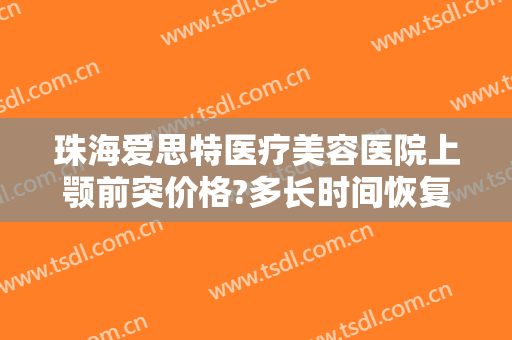 珠海爱思特医疗美容医院上颚前突价格?多长时间恢复?