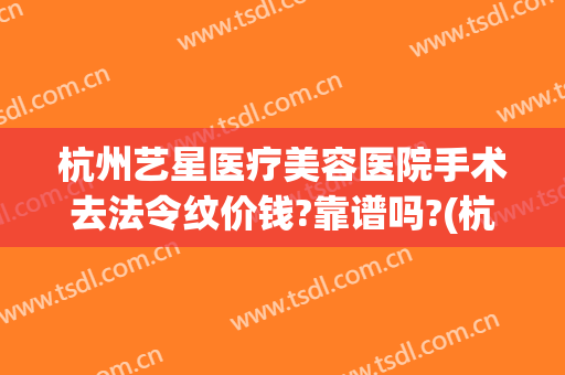 杭州艺星医疗美容医院手术去法令纹价钱?靠谱吗?(杭州美容医院艺星医院)