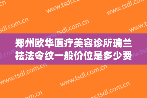 郑州欧华医疗美容诊所瑞兰祛法令纹一般价位是多少费用?好不好?(郑州欧华医疗美容诊所优惠)