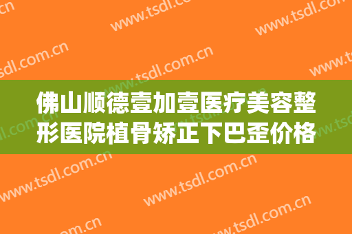 佛山顺德壹加壹医疗美容整形医院植骨矫正下巴歪价格?贵不贵?(佛山市一医院正畸大概多少钱)